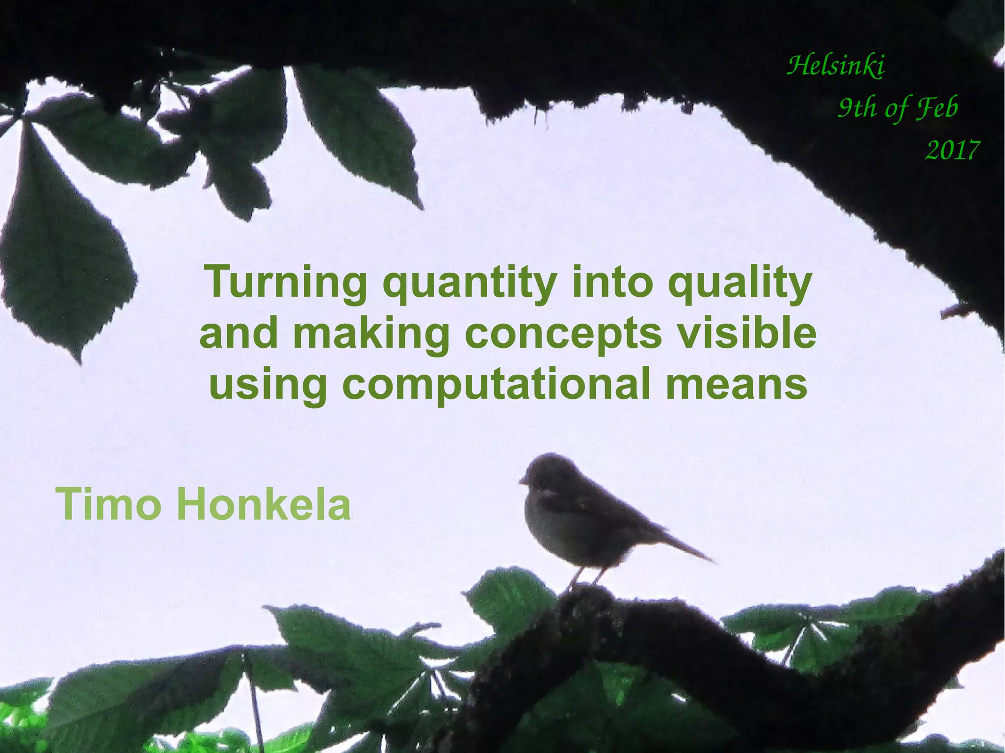 Timo Honkela, Mickwitz seminariet, 9.2.2017
Helsinki
       9th of Feb
                   2017
Turning quantity into quality
and making concepts visible
using computational means
Timo Honkela
 