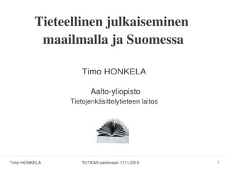 Tieteellinen julkaiseminen 
          maailmalla ja Suomessa
                                  
                   Timo HONKELA
                                    
                                   




                      Aalto­yliopisto
               Tietojenkäsittelytieteen laitos




Timo HONKELA       TUTKAS­seminaari 17.11.2010   1
 