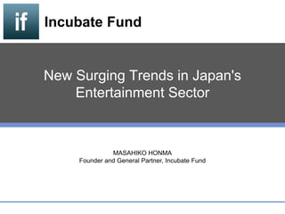 New Surging Trends in Japan's
Entertainment Sector
Incubate Fund
MASAHIKO HONMA
Founder and General Partner, Incubate Fund
 