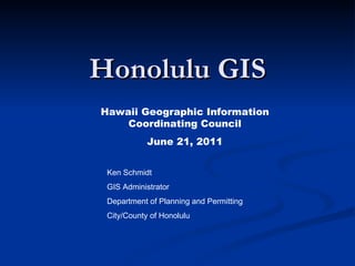 Honolulu GIS Ken Schmidt GIS Administrator Department of Planning and Permitting City/County of Honolulu Hawaii Geographic Information Coordinating Council June 21, 2011 