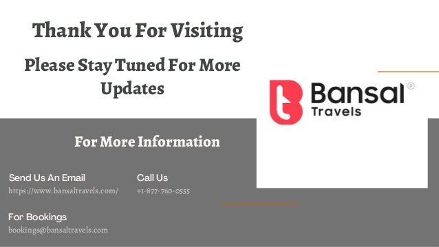 Send Us An Email
https://www.bansaltravels.com/
Call Us
+1-877-760-0555
For Bookings
bookings@bansaltravels.com
Thank You For Visiting
Please Stay Tuned For More
Updates
For More Information
 