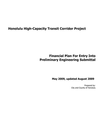 Honolulu High-Capacity Transit Corridor Project




                         Financial Plan For Entry Into
                   Preliminary Engineering Submittal




                          May 2009, updated August 2009

                                                     Prepared by:
                                       City and County of Honolulu
 