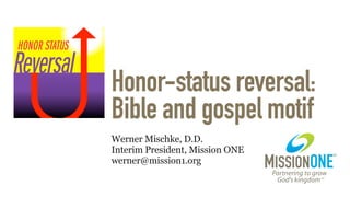 Honor-status reversal: 
Bible and gospel motif
Werner Mischke, D.D. 
Interim President, Mission ONE  
werner@mission1.org
 