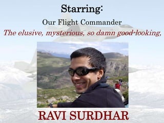 Starring:Our Flight CommanderThe elusive, mysterious, so damn good-looking, RAVI SURDHAR