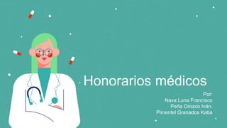 Honorarios médicos
Por:
Nava Luna Francisco
Peña Orozco Iván.
Pimentel Granados Katia
 