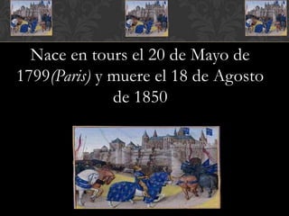 Nace en tours el 20 de Mayo de
1799(Paris) y muere el 18 de Agosto
              de 1850
 