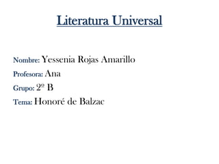 Literatura Universal
Nombre: Yessenia Rojas Amarillo
Profesora: Ana
Grupo: 2º B
Tema: Honoré de Balzac
 