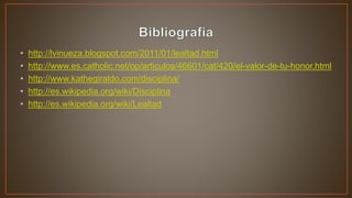 • http://lvinueza.blogspot.com/2011/01/lealtad.html
• http://www.es.catholic.net/op/articulos/46601/cat/420/el-valor-de-tu-honor.html
• http://www.kathegiraldo.com/disciplina/
• http://es.wikipedia.org/wiki/Disciplina
• http://es.wikipedia.org/wiki/Lealtad
 