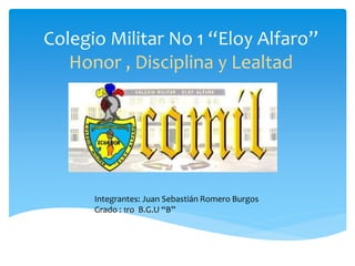 Colegio Militar No 1 “Eloy Alfaro”
Honor , Disciplina y Lealtad
Integrantes: Juan Sebastián Romero Burgos
Grado : 1ro B.G.U “B”
 