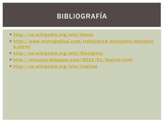  http://es.wikipedia.org/wiki/Honor
 http://www.monografias.com/trabajos14/disciplina/disciplin
a.shtml
 http://es.wikipedia.org/wiki/Disciplina
 http://lvinueza.blogspot.com/2011/01/lealtad.html
 http://es.wikipedia.org/wiki/Lealtad
BIBLIOGRAFÍA
 