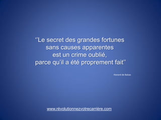 ‘’Le secret des grandes fortunes
     sans causes apparentes
       est un crime oublié,
parce qu’il a été proprement fait’’
                                         Honoré de Balzac




    www.revolutionnezvotrecarriere.com
 