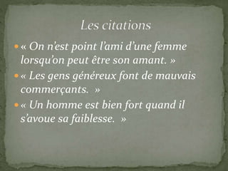  « On n’est point l’ami d’une femme
lorsqu’on peut être son amant. »
 « Les gens généreux font de mauvais
commerçants. »
 « Un homme est bien fort quand il
s’avoue sa faiblesse. »
 