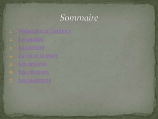 1. Naissance et l’enfance
2. Les etudes
3. La carriere
4. La vie et la mort
5. Les oeuvres
6. Les citations
7. Les questions
 