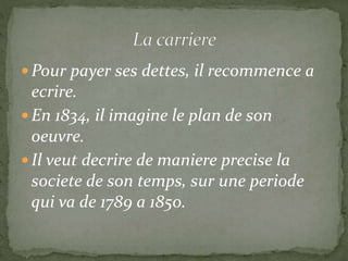  Pour payer ses dettes, il recommence a
ecrire.
 En 1834, il imagine le plan de son
oeuvre.
 Il veut decrire de maniere precise la
societe de son temps, sur une periode
qui va de 1789 a 1850.
 