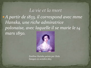 A partir de 1833, il correspond avec mme
Hanska, une riche admiratrice
polonaise, avec laquelle il se marie le 14
mars 1850.
Ewelina Hańska peinte par Holz
Sowgen en octobre 1825
 