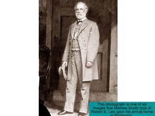 This photograph is one of six
images that Mathew Brady took of
Robert E. Lee upon his arrival home
 