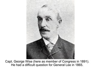 Capt. George Wise (here as member of Congress in 1891).
He had a difficult question for General Lee in 1865.
 