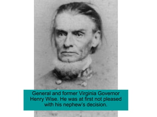General and former Virginia Governor
Henry Wise. He was at first not pleased
with his nephew’s decision.
 