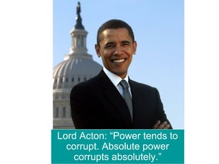 Lord Acton: “Power tends to
corrupt. Absolute power
corrupts absolutely.”
 