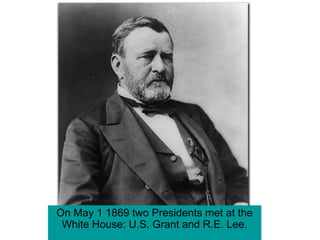 On May 1 1869 two Presidents met at the
White House: U.S. Grant and R.E. Lee.
 