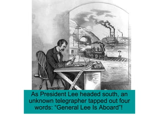 As President Lee headed south, an
unknown telegrapher tapped out four
words: “General Lee Is Aboard”!
 