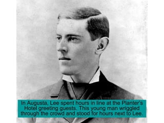 In Augusta, Lee spent hours in line at the Planter’s
Hotel greeting guests. This young man wriggled
through the crowd and stood for hours next to Lee.
 