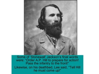 Some of ‘Stonewall’ Jackson’s final words
were: “Order A.P. Hill to prepare for action!
Pass the infantry to the front!”
Likewise, on his deathbed, Lee said, “Tell Hill
he must come up!”
 