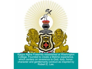 Kappa Alpha Fraternity established at Washington
College. Founded to create a lifetime experience,
which centers on reverence to God, duty, honor,
character and gentlemanly conduct as inspired by
Robert E. Lee.
 