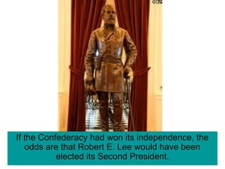 If the Confederacy had won its independence, the
odds are that Robert E. Lee would have been
elected its Second President.
 