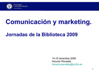 Comunicación y marketing. Jornadas de la Biblioteca 2009 14-15 diciembre 2009 Honorio Penadés [email_address] 