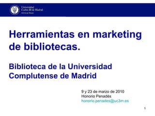 Herramientas en marketing de bibliotecas. Biblioteca de la Universidad Complutense de Madrid 9 y 23 de marzo de 2010 Honorio Penadés [email_address] 