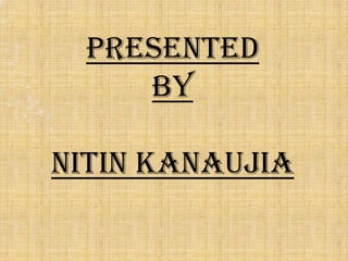 Presented
by
NITIN KANAUJIA
 