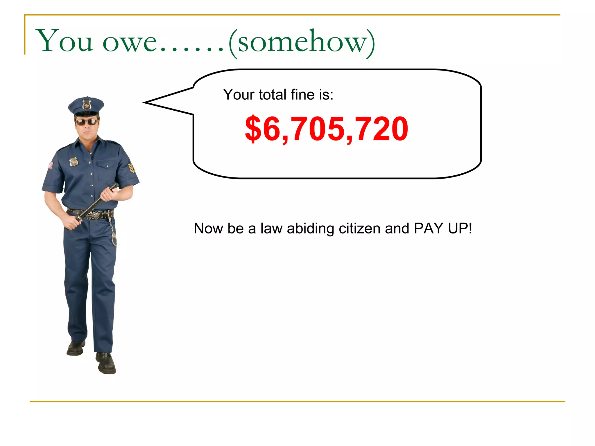 You owe……(somehow) Your total fine is: $6,705,720 Now be a law abiding citizen and PAY UP! 