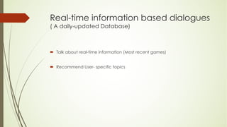 Real-time information based dialogues
( A daily-updated Database)
´ Talk about real-time information (Most recent games)
´ Recommend User- specific topics
 