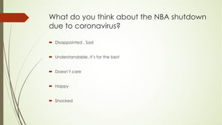 What do you think about the NBA shutdown
due to coronavirus?
´ Disappointed , Sad
´ Understandable, it’s for the best
´ Doesn’t care
´ Happy
´ Shocked
 