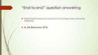 “End-to-end” question answering
´ Retrieving the answer to a query from a very large corpus (the entire
Wikipedia)
´ Dr. QA (Danqi chen, 2017)
 