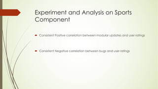 Experiment and Analysis on Sports
Component
´ Consistent Positive correlation between modular updates and user ratings
´ Consistent Negative correlation between bugs and user ratings
 