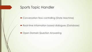 Sports Topic Handler
´ Conversation flow controlling (State Machine)
´ Real-time information based dialogues (Database)
´ Open Domain Question Answering
 