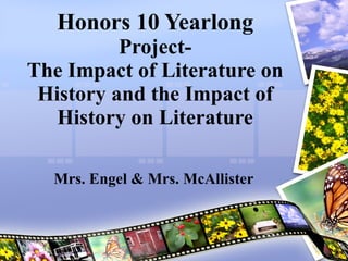Honors 10 Yearlong  Project- The Impact of Literature on History and the Impact of History on Literature Mrs. Engel & Mrs. McAllister 