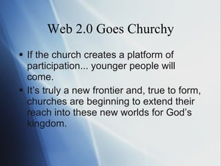 Web 2.0 Goes Churchy If the church creates a platform of participation... younger people will come. It ’s  truly a new frontier and, true to form, churches are beginning to extend their reach into these new worlds for God ’s  kingdom. 