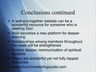 Conclusions continued A well-put-together website can be a wonderful resource for someone who is seeking God.  Web becomes a new platform for deeper learning Relationships among members throughout the week will be strengthened Fosters deeper communication of spiritual subjects These are wonderful yet not fully tapped resources www.churchmarketingsucks.com 