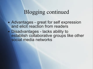 Blogging continued Advantages - great for self expression and elicit reaction from readers Disadvantages - lacks ability to establish collaborative groups like other social media networks 
