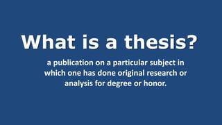 What is a thesis?
a publication on a particular subject in
which one has done original research or
analysis for degree or honor.
 