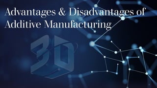 Advantages & Disadvantages of
Additive Manufacturing
 