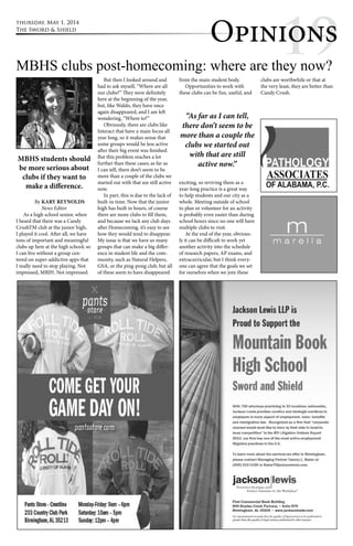 thursday, May 1, 2014 
The Sword & Shield 
Opini1on9s Opinions 
MBHS clubs post-homecoming: where are they now? 
By KARY REYNOLDS 
News Editor 
As a high school senior, when 
I heard that there was a Candy 
CrushTM club at the junior high, 
I played it cool. After all, we have 
tons of important and meaningful 
clubs up here at the high school, so 
I can live without a group cen-tered 
on super-addictive apps that 
I really need to stop playing. Not 
impressed, MBJH. Not impressed. 
But then I looked around and 
had to ask myself, “Where are all 
our clubs?” They were definitely 
here at the beginning of the year, 
but, like Waldo, they have once 
again disappeared, and I am left 
wondering, “Where to?” 
Obviously, there are clubs like 
Interact that have a main focus all 
year long, so it makes sense that 
some groups would be less active 
after their big event was finished. 
But this problem reaches a lot 
further than these cases; as far as 
I can tell, there don’t seem to be 
more than a couple of the clubs we 
started out with that are still active 
now. 
In part, this is due to the lack of 
built-in time. Now that the junior 
high has built in hours, of course 
there are more clubs to fill them, 
and because we lack any club days 
after Homecoming, it’s easy to see 
how they would tend to disappear. 
My issue is that we have so many 
groups that can make a big differ-ence 
in student life and the com-munity, 
such as Natural Helpers, 
GSA, or the ping-pong club, but all 
of these seem to have disappeared 
from the main student body. 
Opportunities to work with 
these clubs can be fun, useful, and 
exciting, so reviving them as a 
year-long practice is a great way 
to help students and our city as a 
whole. Meeting outside of school 
to plan or volunteer for an activity 
is probably even easier than during 
school hours since no one will have 
multiple clubs to visit. 
At the end of the year, obvious-ly 
it can be difficult to work yet 
another activity into the schedule 
of research papers, AP exams, and 
extracurricular, but I think every-one 
can agree that the goals we set 
for ourselves when we join these 
clubs are worthwhile or that at 
the very least, they are better than 
Candy Crush. 
“As far as I can tell, 
there don’t seem to be 
more than a couple the 
clubs we started out 
with that are still 
MBHS students should active now.” 
be more serious about 
clubs if they want to 
make a difference. 
 