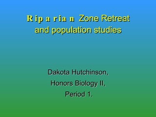 Riparian  Zone Retreat and population studies Dakota Hutchinson, Honors Biology II, Period 1. 