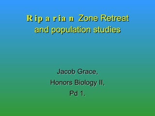 Riparian  Zone Retreat and population studies Jacob Grace, Honors Biology II, Pd 1. 