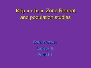 Riparian  Zone Retreat and population studies Cora Weaver, Biology II, Period 1. 