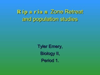 Riparian  Zone Retreat and population studies Tyler Emery, Biology II, Period 1. 