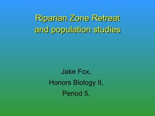 Riparian Zone Retreat and population studies Jake Fox, Honors Biology II, Period 5. 